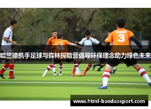 哈兰德携手足球与森林探险营倡导环保理念助力绿色未来