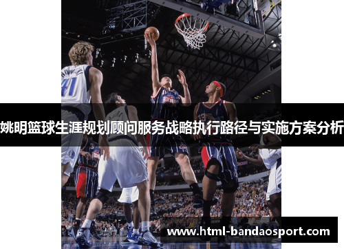 姚明篮球生涯规划顾问服务战略执行路径与实施方案分析