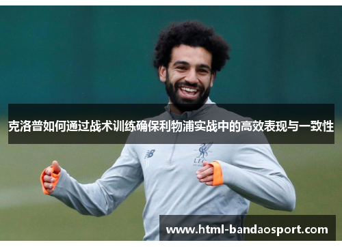 克洛普如何通过战术训练确保利物浦实战中的高效表现与一致性