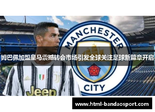 姆巴佩加盟皇马震撼转会市场引发全球关注足球新篇章开启