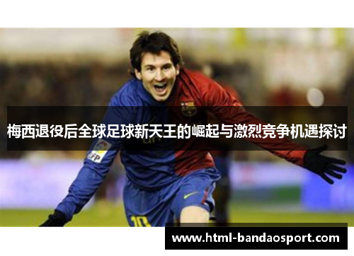 梅西退役后全球足球新天王的崛起与激烈竞争机遇探讨