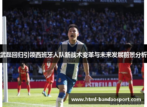 武磊回归引领西班牙人队新战术变革与未来发展前景分析
