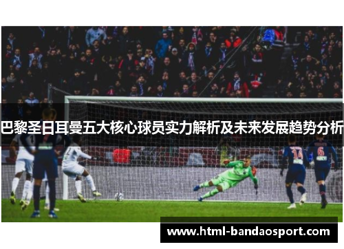 巴黎圣日耳曼五大核心球员实力解析及未来发展趋势分析