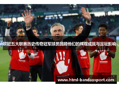 欧冠五大联赛历史传奇冠军球员回顾他们的辉煌成就与足坛影响