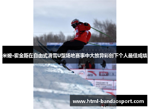 米娅·霍金斯在自由式滑雪U型场地赛事中大放异彩创下个人最佳成绩