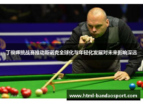 丁俊晖挑战赛推动斯诺克全球化与年轻化发展对未来影响深远