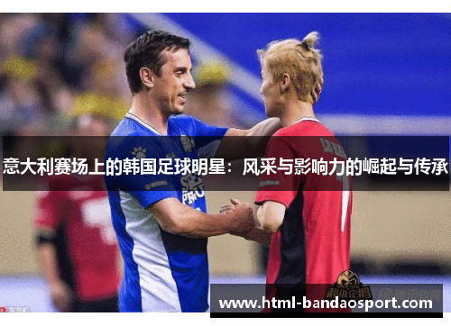 意大利赛场上的韩国足球明星：风采与影响力的崛起与传承