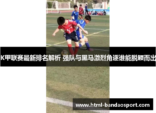 K甲联赛最新排名解析 强队与黑马激烈角逐谁能脱颖而出