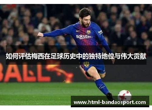 如何评估梅西在足球历史中的独特地位与伟大贡献