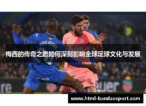 梅西的传奇之路如何深刻影响全球足球文化与发展