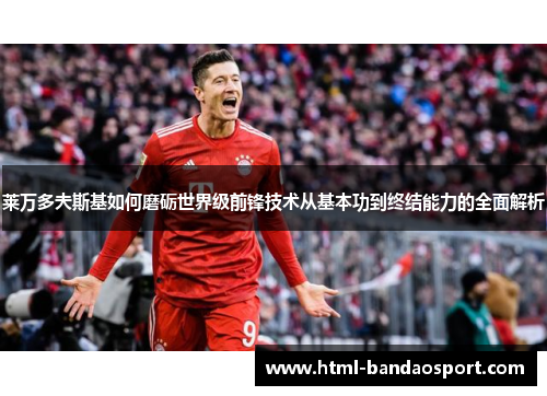 莱万多夫斯基如何磨砺世界级前锋技术从基本功到终结能力的全面解析