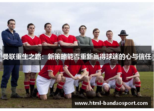 曼联重生之路：新策略能否重新赢得球迷的心与信任
