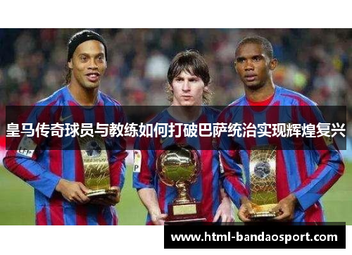 皇马传奇球员与教练如何打破巴萨统治实现辉煌复兴