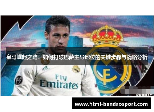 皇马崛起之路：如何打破巴萨主导地位的关键步骤与战略分析