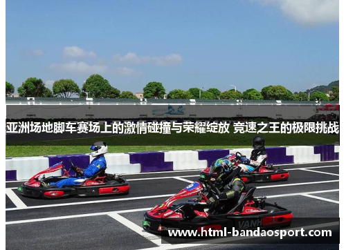 亚洲场地脚车赛场上的激情碰撞与荣耀绽放 竞速之王的极限挑战