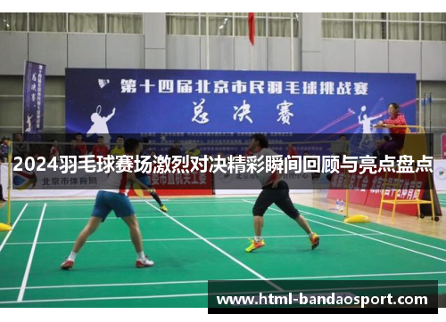 2024羽毛球赛场激烈对决精彩瞬间回顾与亮点盘点