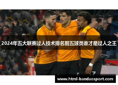 2024年五大联赛过人技术排名前五球员谁才是过人之王