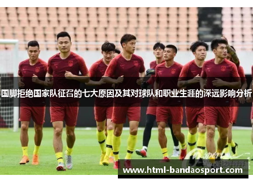国脚拒绝国家队征召的七大原因及其对球队和职业生涯的深远影响分析