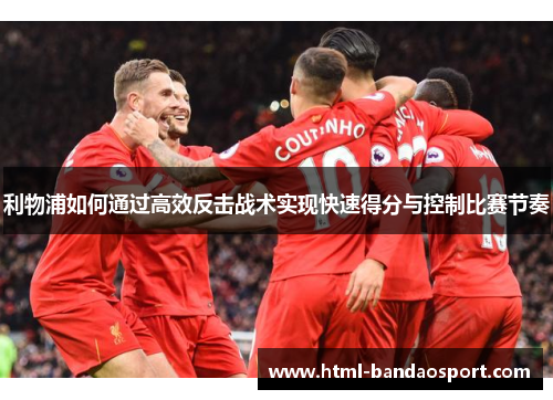 利物浦如何通过高效反击战术实现快速得分与控制比赛节奏