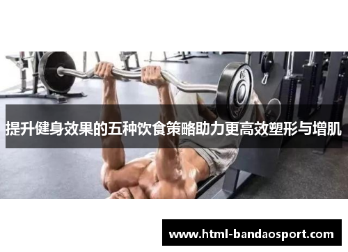 提升健身效果的五种饮食策略助力更高效塑形与增肌