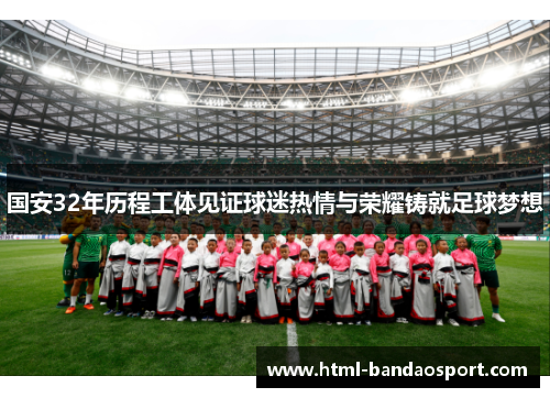国安32年历程工体见证球迷热情与荣耀铸就足球梦想