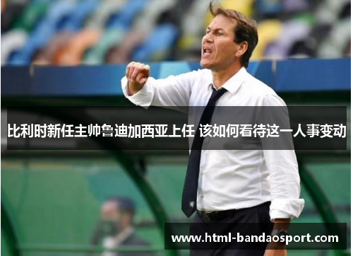 比利时新任主帅鲁迪加西亚上任 该如何看待这一人事变动
