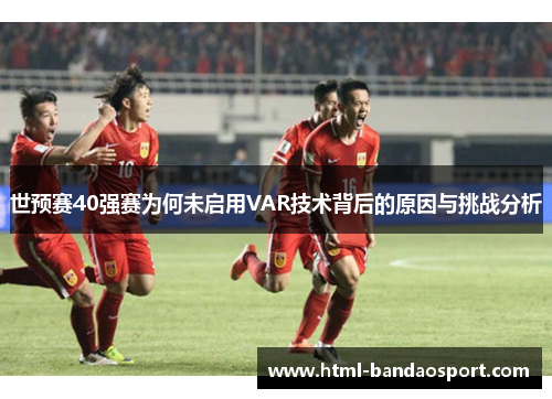 世预赛40强赛为何未启用VAR技术背后的原因与挑战分析