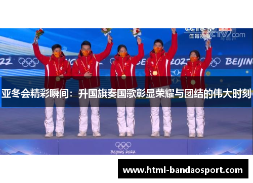 亚冬会精彩瞬间：升国旗奏国歌彰显荣耀与团结的伟大时刻