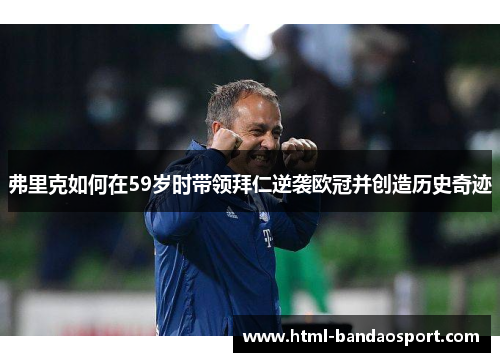 弗里克如何在59岁时带领拜仁逆袭欧冠并创造历史奇迹
