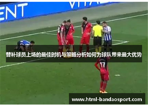 替补球员上场的最佳时机与策略分析如何为球队带来最大优势