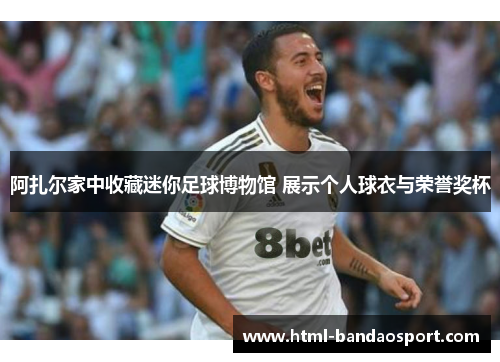阿扎尔家中收藏迷你足球博物馆 展示个人球衣与荣誉奖杯