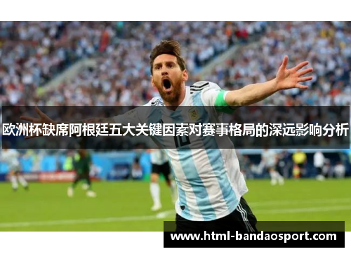 欧洲杯缺席阿根廷五大关键因素对赛事格局的深远影响分析