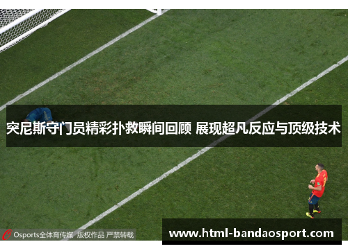 突尼斯守门员精彩扑救瞬间回顾 展现超凡反应与顶级技术
