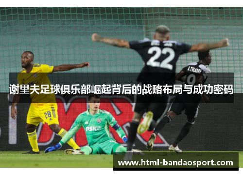 谢里夫足球俱乐部崛起背后的战略布局与成功密码